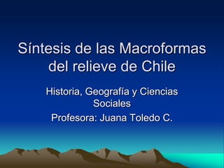 Síntesis de las Macroformas
    del relieve de Chile
    Historia, Geografía y Ciencias
               Sociales
     Profesora: Juana Toledo C.
 