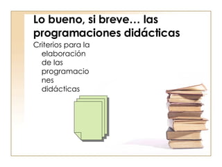 Lo bueno, si breve… las programaciones didácticas   Criterios para la elaboración de las programaciones didácticas 
