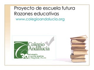 Proyecto de escuela futura Razones educativas www.colegioandalucia.org 
