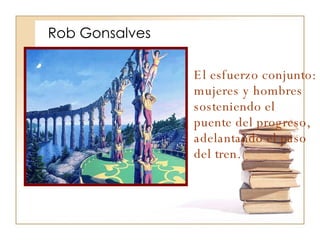 Rob Gonsalves  El esfuerzo conjunto: mujeres y hombres sosteniendo el puente del progreso, adelantando el paso del tren. 