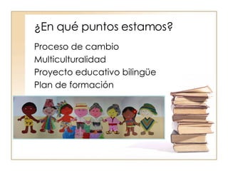 ¿En qué puntos estamos? Proceso de cambio Multiculturalidad Proyecto educativo bilingüe Plan de formación 