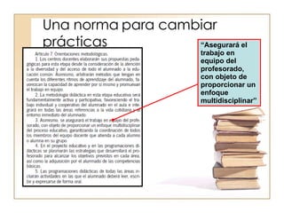 Una norma para cambiar prácticas “ Asegurará el trabajo en equipo del profesorado, con objeto de proporcionar un enfoque multidisciplinar” 