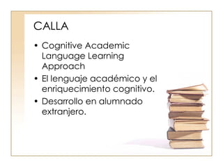 CALLA  Cognitive Academic Language Learning Approach El lenguaje académico y el enriquecimiento cognitivo.  Desarrollo en alumnado extranjero. 