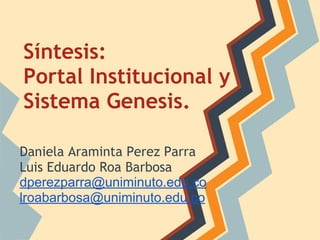 Síntesis:
Portal Institucional y
Sistema Genesis.
Daniela Araminta Perez Parra
Luis Eduardo Roa Barbosa
dperezparra@uniminuto.edu.co
lroabarbosa@uniminuto.edu.co
 