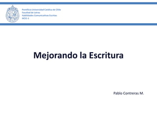 Pontificia Universidad Católica de Chile
Facultad de Letras
Habilidades Comunicativas Escritas
HCE1-1
Mejorando la Escritura
Pablo Contreras M.
 