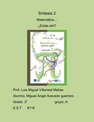 Síntesis 2
                Matemática…
                 ¿Estás ahí?




Prof. Luis Miguel Villarreal Matías
Alumno: Miguel Ángel Acevedo guerrero
Grado: 3°                    grupo: A
E.S.T    #118
 