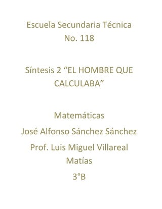 Escuela Secundaria Técnica
          No. 118


Síntesis 2 “EL HOMBRE QUE
        CALCULABA”


        Matemáticas
José Alfonso Sánchez Sánchez
  Prof. Luis Miguel Villareal
            Matías
             3°B
 
