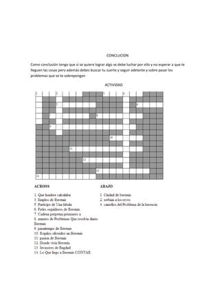 CONCLUCION

Como conclusión tengo que si se quiere lograr algo se debe luchar por ello y no esperar a que te
lleguen las cosas pero además debes buscar tu suerte y seguir adelante y sobre pasar los
problemas que se te sobrepongan

                                              ACTIVIDAD
 