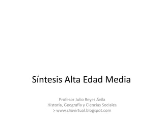 Síntesis Alta Edad Media Profesor Julio Reyes Ávila Historia, Geografía y Ciencias Sociales > www.cliovirtual.blogspot.com 