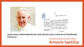 Exhortación apostólica post sinodal
Amoris laetitia
19 de marzo, Solemnidad de San José, del año 2016, cuarto de mi Pontificado.
Franciscus.
 