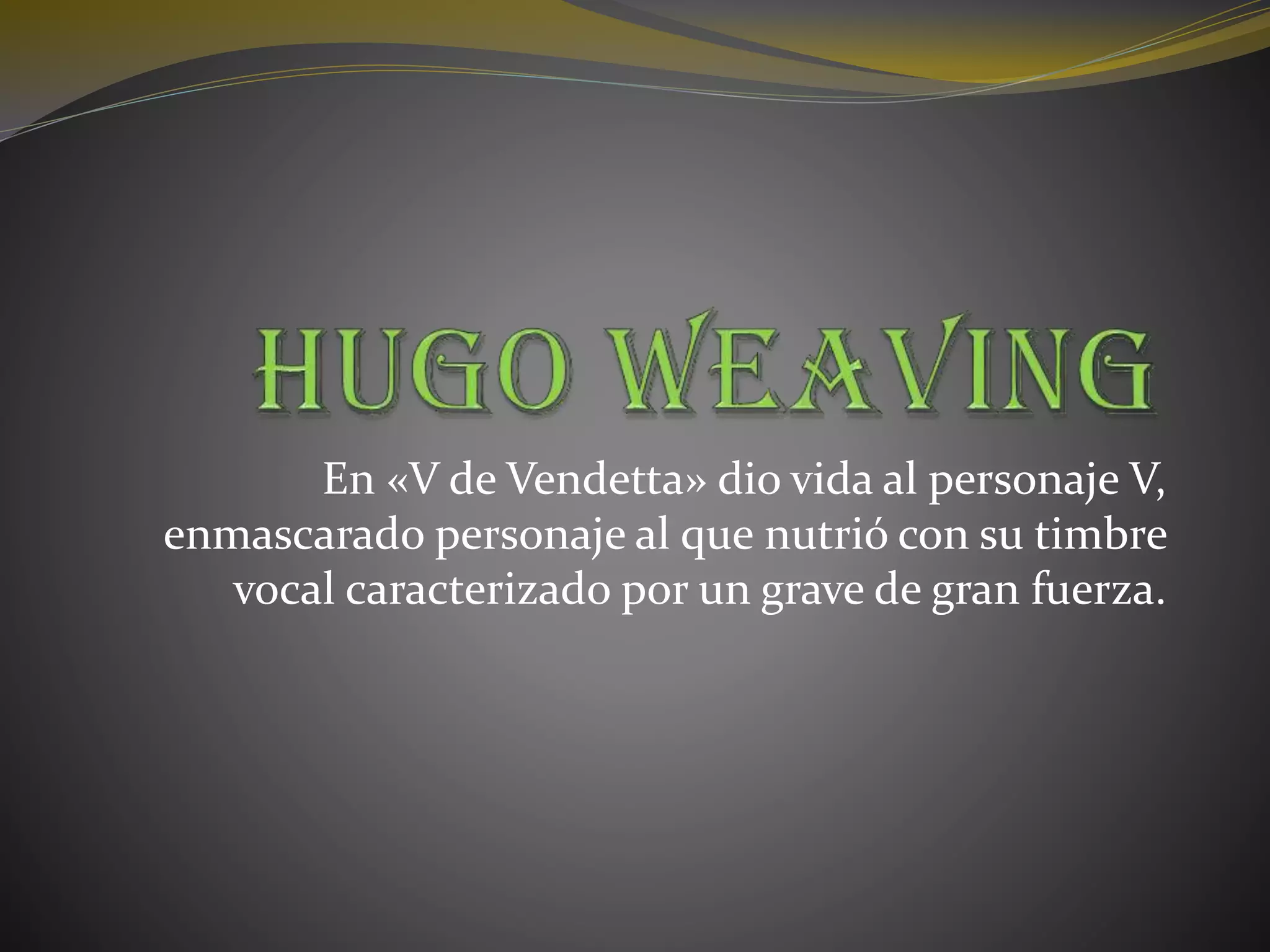 En «V de Vendetta» dio vida al personaje V,
enmascarado personaje al que nutrió con su timbre
vocal caracterizado por un grave de gran fuerza.
 