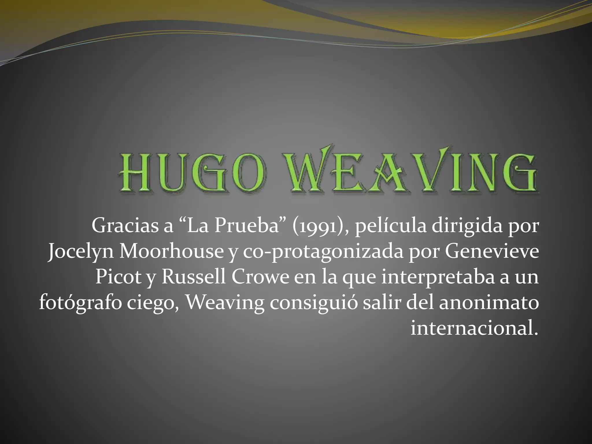 Gracias a “La Prueba” (1991), película dirigida por
Jocelyn Moorhouse y co-protagonizada por Genevieve
Picot y Russell Crowe en la que interpretaba a un
fotógrafo ciego, Weaving consiguió salir del anonimato
internacional.
 