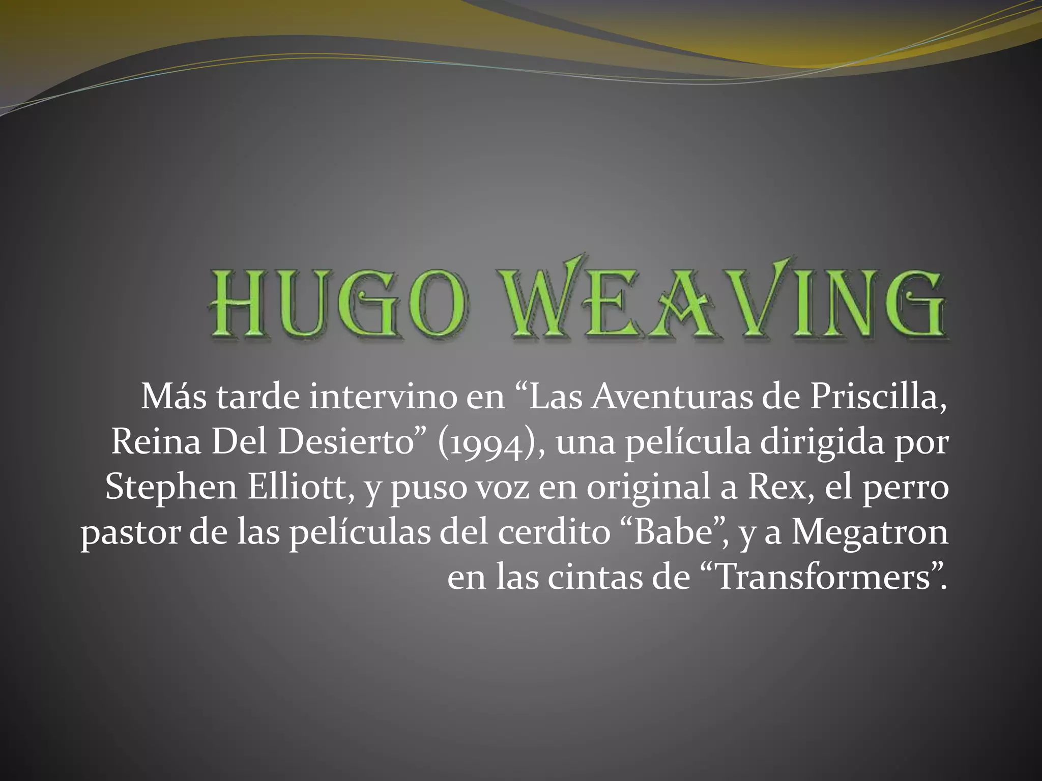 Más tarde intervino en “Las Aventuras de Priscilla,
Reina Del Desierto” (1994), una película dirigida por
Stephen Elliott, y puso voz en original a Rex, el perro
pastor de las películas del cerdito “Babe”, y a Megatron
en las cintas de “Transformers”.
 