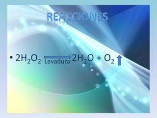 • 2H2O2

Levadura 2H2O

+ O2

 