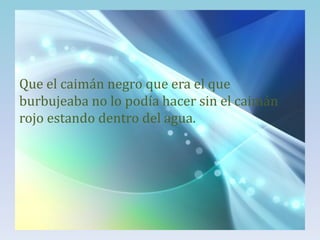 Que el caimán negro que era el que
burbujeaba no lo podía hacer sin el caimán
rojo estando dentro del agua.

 