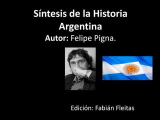 Síntesis de la Historia
      Argentina
  Autor: Felipe Pigna.




         Edición: Fabián Fleitas
 