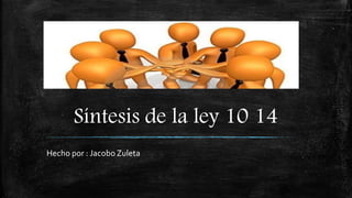 Síntesis de la ley 10 14
Hecho por : Jacobo Zuleta
 