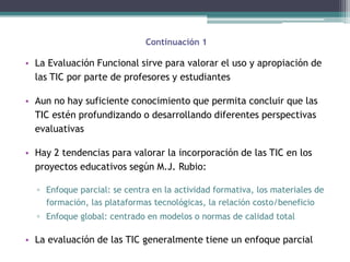 Continuación 1

• La Evaluación Funcional sirve para valorar el uso y apropiación de
  las TIC por parte de profesores y e...
