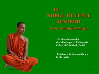 EL  NOBLE  ÓCTUPLE SENDERO   (Ariya Atthangika Magga) Es el sendero medio, descubierto por el Tathangata (‘el así ido’, título de Buda) Conduce a la Iluminación y a la liberación Marian Calvo 2007 