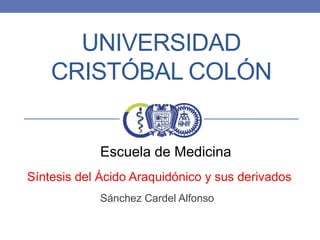 UNIVERSIDAD
CRISTÓBAL COLÓN

Escuela de Medicina
Síntesis del Ácido Araquidónico y sus derivados
Sánchez Cardel Alfonso

 