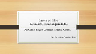 Síntesis del Libro:
Neurosicoeducación para todos.
De: Carlos Logatt Grabner y Marita Castro.
Dr. Raymundo Carmona Jasso.
.
 