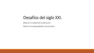 Desafíos del siglo XXI.
Mejorar la calidad de la educación.
Reducir las desigualdades estructurales.
 