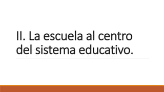 II. La escuela al centro
del sistema educativo.
 