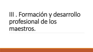 III . Formación y desarrollo
profesional de los
maestros.
 