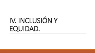 IV. INCLUSIÓN Y
EQUIDAD.
 