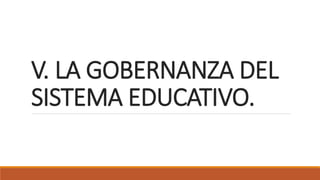 V. LA GOBERNANZA DEL
SISTEMA EDUCATIVO.
 
