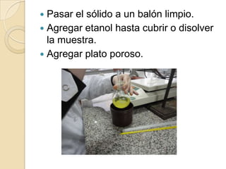 Pasar el sólido a un balón limpio.
 Agregar etanol hasta cubrir o disolver
la muestra.
 Agregar plato poroso.


 