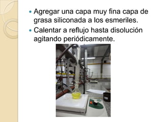 Agregar una capa muy fina capa de
grasa siliconada a los esmeriles.
 Calentar a reflujo hasta disolución
agitando periódicamente.


 
