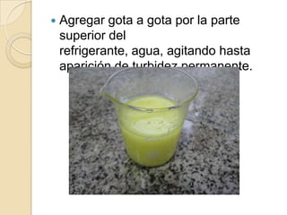 

Agregar gota a gota por la parte
superior del
refrigerante, agua, agitando hasta
aparición de turbidez permanente.

 