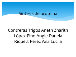 Síntesis de proteína
Contreras Trigos Aneth Zharith
López Pino Angie Danela
Riquett Pérez Ana Lucila
 