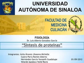 UNIVERSIDAD
          AUTÓNOMA DE SINALOA




                          FISIOLOGÍA
                  Dr. Luis Alberto González García




Integrantes: Ávila Álvarez Jhoanna Michelle
              Castro Parra Ramón Alberto
              Hernández García Yarazeth Guadalupe    01/09/2012
              Velarde Apodaca Yedid Rocío
 