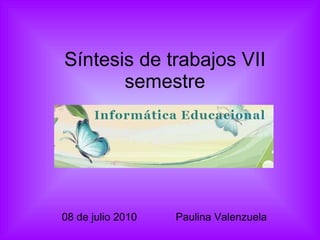 Síntesis de trabajos VII semestre 08 de julio 2010  Paulina Valenzuela   