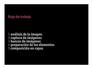 ﬂujo de trabajo



1 análisis de la imagen
2 captura de imágenes
3 bancos de imágenes
4 preparación de los elementos
5 composición en capas
 
