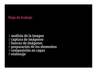 ﬂujo de trabajo



1 análisis de la imagen
2 captura de imágenes
3 bancos de imágenes
4 preparación de los elementos
5 composición en capas
6 etalonaje
 