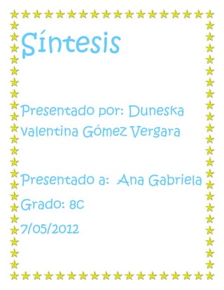 Síntesis

Presentado por: Duneska
valentina Gómez Vergara


Presentado a: Ana Gabriela
Grado: 8c
7/05/2012
 