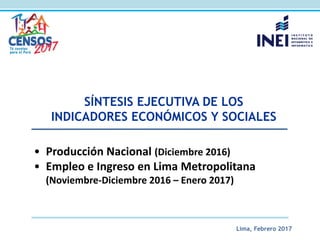 SÍNTESIS EJECUTIVA DE LOS
INDICADORES ECONÓMICOS Y SOCIALES
• Producción Nacional (Diciembre 2016)
• Empleo e Ingreso en Lima Metropolitana
(Noviembre-Diciembre 2016 – Enero 2017)
Lima, Febrero 2017
 