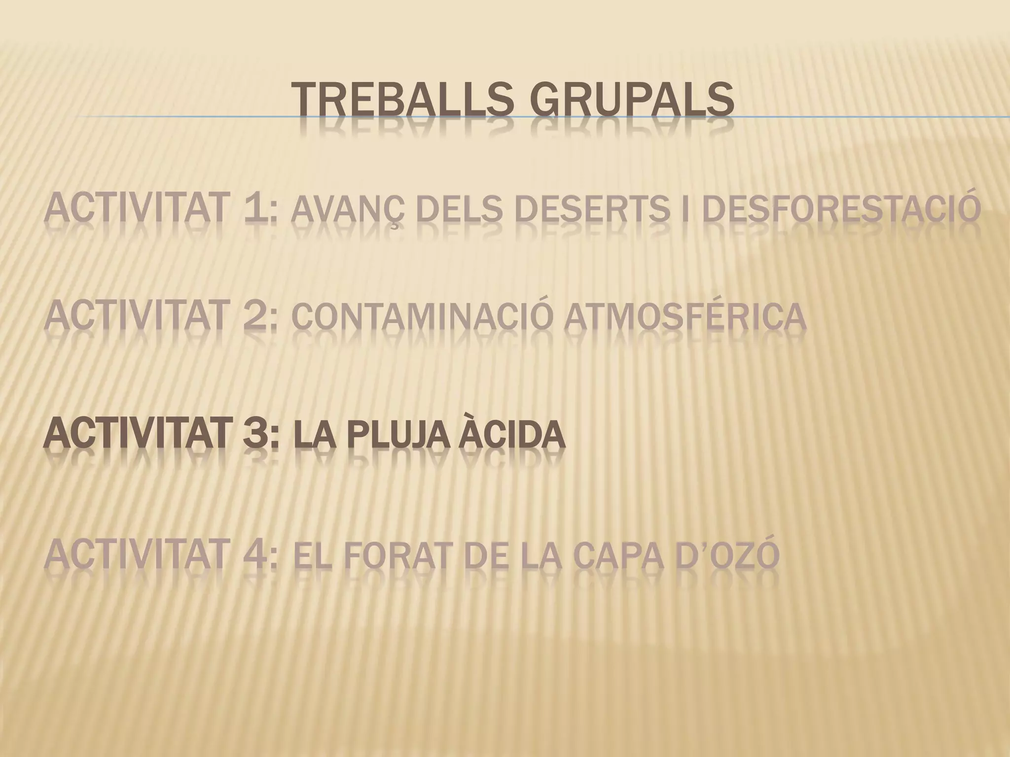 ACTIVITAT 1: AVANÇ DELS DESERTS I DESFORESTACIÓ
ACTIVITAT 2: CONTAMINACIÓ ATMOSFÉRICA
ACTIVITAT 3: LA PLUJA ÀCIDA
ACTIVITAT 4: EL FORAT DE LA CAPA D’OZÓ
TREBALLS GRUPALS
 