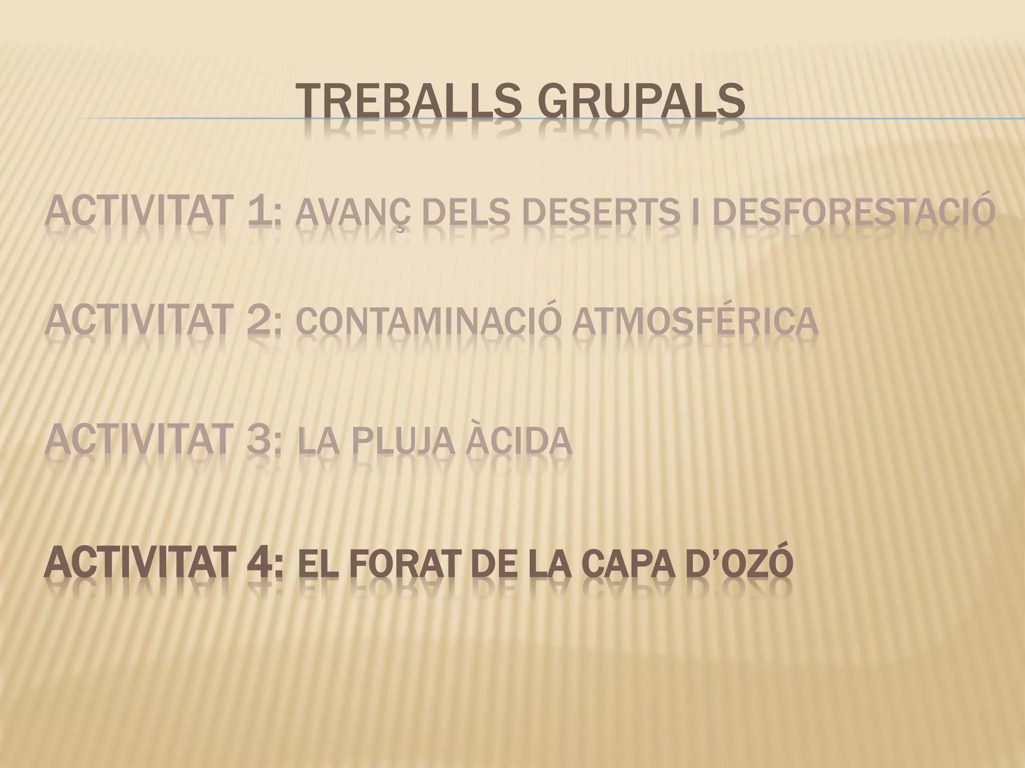ACTIVITAT 1: AVANÇ DELS DESERTS I DESFORESTACIÓ
ACTIVITAT 2: CONTAMINACIÓ ATMOSFÉRICA
ACTIVITAT 3: LA PLUJA ÀCIDA
ACTIVITAT 4: EL FORAT DE LA CAPA D’OZÓ
TREBALLS GRUPALS
 
