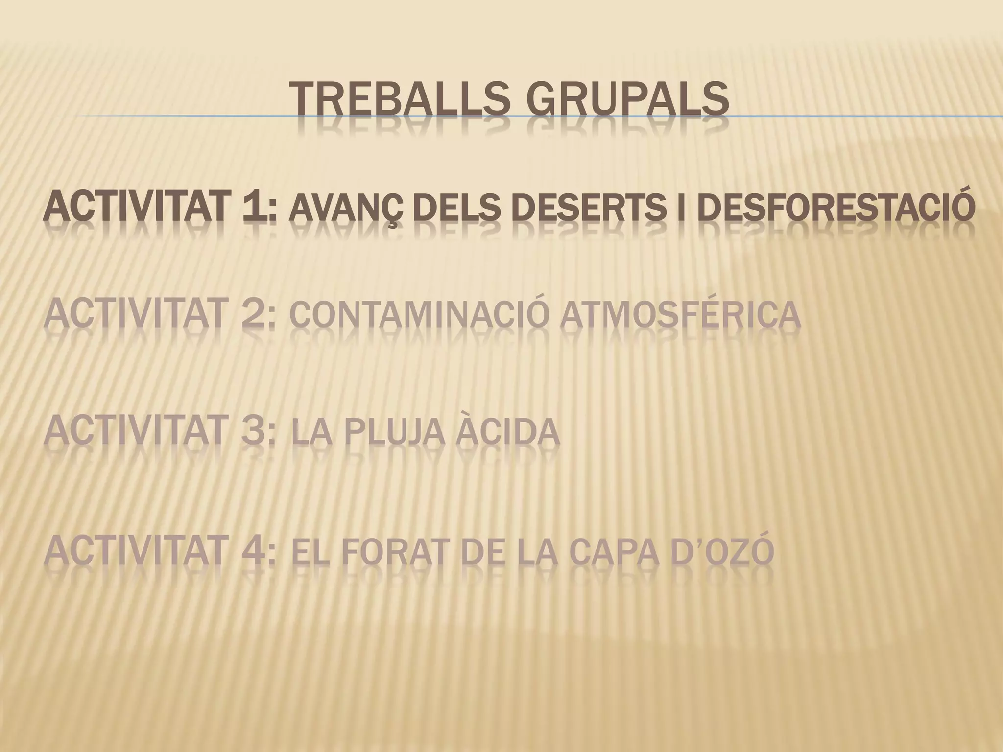 ACTIVITAT 1: AVANÇ DELS DESERTS I DESFORESTACIÓ
ACTIVITAT 2: CONTAMINACIÓ ATMOSFÉRICA
ACTIVITAT 3: LA PLUJA ÀCIDA
ACTIVITAT 4: EL FORAT DE LA CAPA D’OZÓ
TREBALLS GRUPALS
 