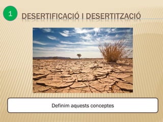 DESERTIFICACIÓ I DESERTITZACIÓ1
Definim aquests conceptes
 