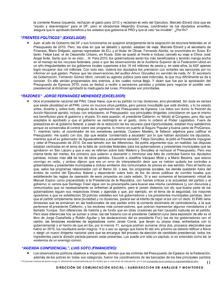 la corriente Nueva Izquierda, rechazan el gasto para 2010 y reclaman el veto del Ejecutivo; Marcelo Ebrard dice que es
             “injusto y desventajoso” para el DF; pero el obradorista Alejandro Encinas, coordinador de los diputados amarillos,
             asegura que lo aprobado beneficia a los estados que gobierna el PRD y que el veto “es inviable”. ¿Por fin?

“FRENTES POLÍTICOS” (EXCELSIOR)
      •      Ayer, el jefe de Gobierno del DF y sus funcionarios se quejaron amargamente de la asignación de recursos federales en el
             Presupuesto de 2010. Pero, los días en que se debatió y aprobó, estaban de viaje. Marcelo Ebrard y el secretario de
             Finanzas, Mario Delgado, apenas regresaban de EU, y el titular de Obras, Fernando Aboitiz, se encontraba en Suiza. En
             tanto, Felipe Leal, el de Desarrollo Urbano, en Rusia. Sólo se quedó al frente e incluso canceló su viaje a China José
             Ángel Ávila. Santo que no es visto… III. Para 2010, los gobernadores serán los más beneficiados y tendrán manga ancha
             en el manejo de los recursos federales, pese a que las observaciones de la Auditoría Superior de la Federación ubicó en
             un año irregularidades en los gobiernos locales superiores a los 18 mil millones de pesos y, en siete años, la ASF apenas
             logró recuperar dos mil millones. Con todo eso, todavía los diputados los premiaron con evitarles las sanciones por no
             informar en qué gastan. Parece que las observaciones del auditor Arturo González no servirán de nada. IV. El secretario
             de Gobernación, Fernando Gómez Mont, canceló su agenda pública para este miércoles, la que muy difícilmente se da a
             conocer. En ella venían programados dos eventos, a los cuales nunca llegó. Y dicen que fue por la aprobación del
             Presupuesto de Egresos 2010, pues se dedicó a recibir a senadores panistas y priistas para negociar el posible veto
             presidencial al dictamen aprobado la madrugada del lunes. Prioridades son prioridades.

“RAZONES” JORGE FERNANDEZ MENENDEZ (EXCELSIOR)
      •      Dice el presidente nacional del PAN, César Nava, que en su partido no hay divisiones, sino pluralidad. Sin duda es verdad
             que existe pluralidad en el PAN, como en muchos otros partidos, pero parece inocultable que está dividido, y lo ha estado
             antes, durante y, sobre todo, después de la aprobación del Presupuesto de Egresos. Los datos son duros: la fracción de
             Acción Nacional aprobó, incluso con entusiasmo, el Presupuesto: sus principales dirigentes coincidieron en que el mismo
             era beneficioso para el gobierno y el país. En esta ocasión, el presidente Calderón no felicitó al Congreso, pero dijo que
             aceptaba lo aprobado y que el gobierno se restringirá en el gasto, como lo ordenó el Poder Legislativo. Fuera de
             grabadoras en el gobierno federal, a pesar de la reducción de los recursos para Oportunidades, estaban muy satisfechos
             porque se conservaba el control sobre ese programa, lo mismo en cuanto al Seguro Popular y buena parte de ProCampo.
             Y, mientras tanto, al coordinador de los senadores panistas, Gustavo Madero, le faltaron adjetivos para calificar el
             Presupuesto: me quedo con dos, dijo que estaba “consternado y asustado” por lo que habían aprobado los diputados,
             mientras que el ex gobernador de Aguascalientes y actualmente senador, Felipe González, le pidió al Presidente impugnar
             y vetar el Presupuesto de 2010. De ese tamaño son las diferencias. Se podrá argumentar que, en realidad, las disputas
             estaban centradas en el tema de la falta de controles federales para los gobernadores y presidentes municipales que se
             aprobaron en San Lázaro y que a eso se referían sobre todo Madero y González al rechazar el Presupuesto. Pero esa
             misma tarde del martes, los primeros que salieron a desmentir o minimizar esa falta de controles fueron los diputados
             panistas, incluso más allá de los de otros partidos. Escuché a Josefina Vázquez Mota y a Mario Becerra, que estuvo
             conmigo en radio, y ambos dijeron que era un error de interpretación decir que se habían quitado los controles a
             gobernadores y presidentes municipales e incluso emitieron dos comunicados de prensa en ese sentido. Pero el hecho es
             que, salvo los programas relacionados con el Ramo 33, o sea, los programas sociales, los demás quedarán fuera del
             ámbito de control del Ejecutivo federal y dependerán sobre todo de los de obras públicas de comités locales que
             establecerán las reglas de operación de esos proyectos en cada estado. Si a eso sumamos el lanzamiento virtual de
             Manuel Espino como precandidato a la Presidencia de la República, con fuertes críticas a la actualidad del partido y al
             gobierno; si vemos que Santiago Creel sigue con su precampaña para buscar esa misma candidatura (y con discursos y
             comunicados que no necesariamente se enfrentan al gobierno, pero sí ponen distancia con él); que buena parte de los
             gobernadores siguen sus respectivas líneas y agendas y que, por ejemplo, en el tema de la seguridad, los mayores
             opositores a que se establezcan 32 policías estatales son los gobernadores y los presidentes municipales panistas, decir
             que el partido simplemente tiene pluralidad y no divisiones, parece ser el intento de tapar el sol con un dedo. El PAN tiene
             divisiones que se enmarcan en las tradicionales de ese partido entre la corriente doctrinaria de centroderecha, a la que
             pertenece el presidente Calderón, y los sectores más conservadores, que podrían representar algunos mandatarios o el
             llamado Yunque. Son diferencias de historia y de fondo que en otras ocasiones ya han causado rupturas en el partido.
             Pero esas diferencias hoy se suman a otras: las del foxismo con el presidente Calderón (una clara expresión de ello es el
             libro de Jorge Castañeda y Rubén Aguilar y las declaraciones del ex presidente Fox); las de los gobernadores con el
             centro; las tensiones evidentes de legisladores como Javier Corral, que llevan su propia línea, enfrentados con lo
             gubernamental y el hecho de que en los, por lo menos 11, aunque podrían sumarse otros dos, procesos electorales que
             habrá en 2010, los resultados serán magros. Y si a eso se agrega que hacia fin del año próximo se deberá ratificar a Nava
             o elegir un nuevo dirigente nacional para que se encargue del proceso de elección de candidato presidencial, todos los
             ingredientes para la división panista parecen estar presentes. Los puede unir sólo un capítulo, si es entendido como tal: la
             existencia de un enemigo común.

 “AGENDA CONFIDENCIAL”, LUIS SOTO (FINANCIERO)
      •      Los observadores políticos objetivos e imparciales, afirman que las víctimas del Presupuesto de Egresos de la Federación,
             además de los pobres en todas sus categorías, fueron los coordinadores de las bancadas de los tres principales partidos
* El presente resumen de prensa recoge la información textual publicada por los medios que se citan al pie de cada párrafo, por lo que el contenido de los mismos es responsabilidad de ellos.
                                                                                                                                                                                                 11
                                     DIRECCIÓN DE COMUNICACIÓN SOCIAL / SUBDIRECCIÓN DE ANÁLISIS Y MONITOREO
 