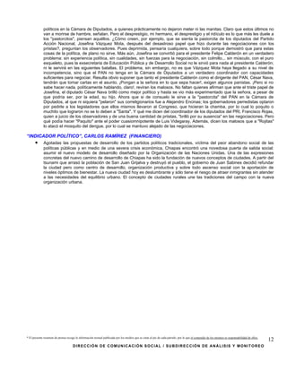 políticos en la Cámara de Diputados, a quienes prácticamente no dejaron meter ni las manitas. Claro que estos últimos no
             van a morirse de hambre, señalan. Pero el desprestigio, mi hermano, el desprestigio y el ridículo es lo que más les duele a
             los "pastorcitos", piensan aquéllos. ¿Cómo creen, por ejemplo, que se sienta la pastorcita de los diputados del Partido
             Acción Nacional, Josefina Vázquez Mota, después del desastroso papel que hizo durante las negociaciones con los
             priistas?, preguntan los observadores. Pues deprimida, pensaría cualquiera, sobre todo porque demostró que para estas
             cosas de la política, de plano no sirve. Más aún, Josefina se convirtió para el presidente Felipe Calderón en un verdadero
             problema: sin experiencia política, sin cualidades, sin fuerzas para la negociación, sin colmillo... sin músculo, con el puro
             esqueleto, pues la exsecretaria de Educación Pública y de Desarrollo Social no le sirvió para nada al presidente Calderón;
             ni le servirá en las siguientes batallas. El problema, sin embargo, no es que Vázquez Mota haya llegado a su nivel de
             incompetencia, sino que el PAN no tenga en la Cámara de Diputados a un verdadero coordinador con capacidades
             suficientes para negociar. Resulta obvio suponer que tanto el presidente Calderón como el dirigente del PAN, César Nava,
             tendrán que tomar cartas en el asunto. ¡Pongan a la señora en lo que sepa hacer!, exigen algunos panistas. ¡Pero si no
             sabe hacer nada, políticamente hablando, claro!, reviran los malosos. No faltan quienes afirman que ante el triste papel de
             Josefina, el diputado César Nava brilló como mejor político y hasta se vio más experimentado que la señora, a pesar de
             que podría ser, por la edad, su hijo. Ahora que si de consuelo le sirve a la "pastorcita" del PAN en la Cámara de
             Diputados, al que ni siquiera "pelaron" sus correligionarios fue a Alejandro Encinas; los gobernadores perredistas optaron
             por pedirle a los legisladores que ellos mismos llevaron al Congreso, que hicieran la chamba, por lo cual lo poquito o
             muchito que lograron no se lo deben a "Santa". Y qué me dicen del coordinador de los diputados del PRI, Francisco Rojas,
             quien a juicio de los observadores y de una buena cantidad de priistas, "brilló por su ausencia" en las negociaciones. Pero
             qué podía hacer "Paquito" ante el poder cuasiomnipotente de Luis Videgaray. Además, dicen los malosos que a "Rojitas"
             lo atacó el mosquito del dengue, por lo cual se mantuvo alejado de las negociaciones.

“INDICADOR POLÍTICO”, CARLOS RAMÍREZ (FINANCIERO)
      •      Agotadas las propuestas de desarrollo de los partidos políticos tradicionales, víctima del peor abandono social de las
             políticas públicas y en medio de una severa crisis económica, Chiapas encontró una novedosa puerta de salida social:
             asumir el nuevo modelo de desarrollo diseñado por la Organización de las Naciones Unidas. Una de las expresiones
             concretas del nuevo camino de desarrollo de Chiapas ha sido la fundación de nuevos conceptos de ciudades. A partir del
             tsunami que arrasó la población de San Juan Grijalva y destruyó el pueblo, el gobierno de Juan Sabines decidió refundar
             la ciudad pero como centro de desarrollo, organización productiva y sobre todo ascenso social con la aportación de
             niveles óptimos de bienestar. La nueva ciudad hoy es deslumbrante y sólo tiene el riesgo de atraer inmigrantes sin atender
             a las necesidades del equilibrio urbano. El concepto de ciudades rurales une las tradiciones del campo con la nueva
             organización urbana.




* El presente resumen de prensa recoge la información textual publicada por los medios que se citan al pie de cada párrafo, por lo que el contenido de los mismos es responsabilidad de ellos.
                                                                                                                                                                                                 12
                                     DIRECCIÓN DE COMUNICACIÓN SOCIAL / SUBDIRECCIÓN DE ANÁLISIS Y MONITOREO
 