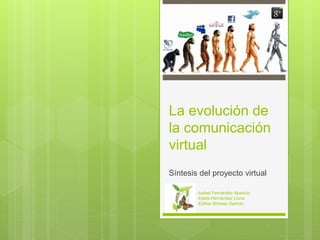 La evolución de 
la comunicación 
virtual 
Síntesis del proyecto virtual 
-Isabel Fernández Aparicio 
-Iraide Hernández Llona 
-Esther Briones Garrido 
 