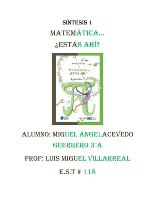 Síntesis 1
      matemática…
        ¿estás ahí?




Alumno: Miguel ÁngelAcevedo
       guerrero 3°A
Prof: Luis miguel Villarreal
         E.S.T # 118
 