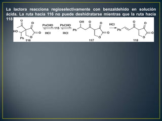 La lactora reacciona regioselectivamente con benzaldehído en solución
ácida. La ruta hacia 116 no puede deshidratarse mientras que la ruta hacia
118 puede deshidratarse
 