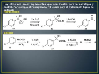 Hay otros acil anión equivalentes que son ideales para la estrategia y
control. Por ejemplo el Feniaglicodol 19 usado para el tratamiento ligero de
epilepsia
Retrosíntesis




Síntesis
 